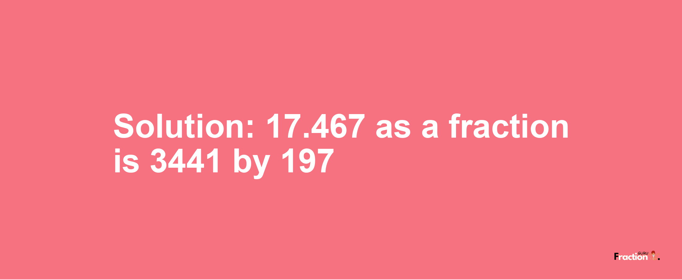 Solution:17.467 as a fraction is 3441/197